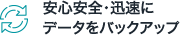 安心安全・迅速にデータをバックアップ