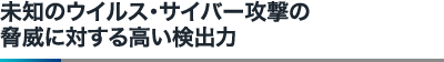 未知のウイルス・サイバー攻撃の脅威に対する高い検出力