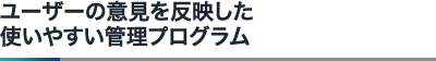 ユーザーの意見を反映した使いやすい管理プログラム