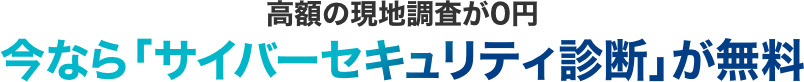 高額の現地調査が0円 今なら「サイバーセキュリティ診断」が無料