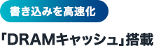 書き込みを高速化 「DRAMキャッシュ」搭載