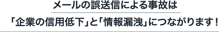 メールの誤送信による事故は「企業の信用低下」と「情報漏洩」につながります！