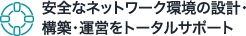 安全なネットワーク環境の設計・構築・運営をトータルサポート