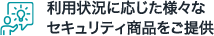 利用状況に応じた様々な セキュリティ商品をご提供