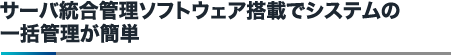 サーバ統合管理ソフトウェア搭載でシステムの一括管理が簡単