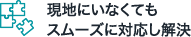 現地にいなくてもスムーズに対応し解決