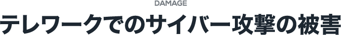 DAMAGE テレワークでのサイバー攻撃の被害