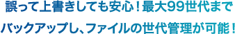 誤って上書きしても安心！最大99世代までバックアップし、ファイルの世代管理が可能！