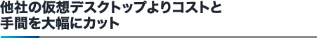 他社の仮想デスクトップよりコストと手間を大幅にカット