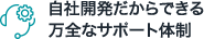 ⾃社開発だからできる万全なサポート体制