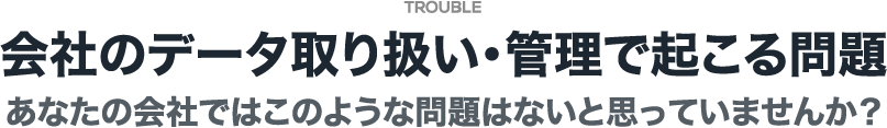 会社のデータ取り扱い・管理で起こる問題 あなたの会社ではこのような問題はないと思っていませんか？