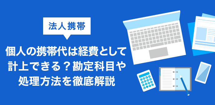 個人の携帯代は経費計上できる？勘定科目や仕訳・処理方法を5分解説