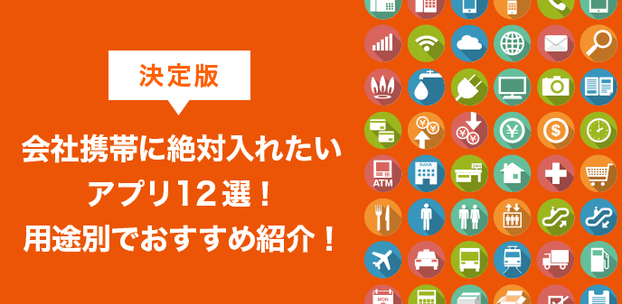 【決定版】会社携帯に絶対入れたいアプリ12選！用途別でおすすめ紹介！