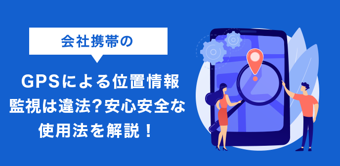 会社携帯のGPSによる位置情報監視は違法？安心安全な使用法を解説！