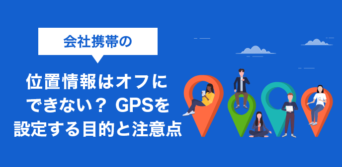 会社携帯の位置情報（GPS）はオフにできない？取得の目的と注意点