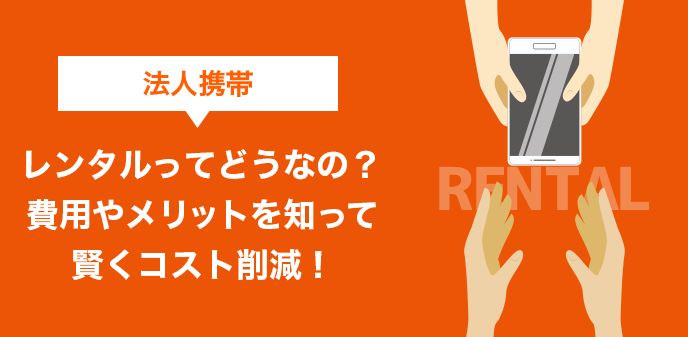 法人携帯レンタルってどうなの？費用やメリットを知って賢くコスト削減！