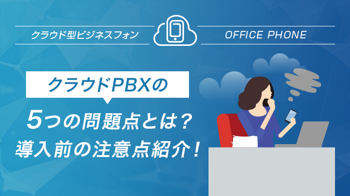 クラウドPBXの5つの問題点とは？導入前の注意点紹介！