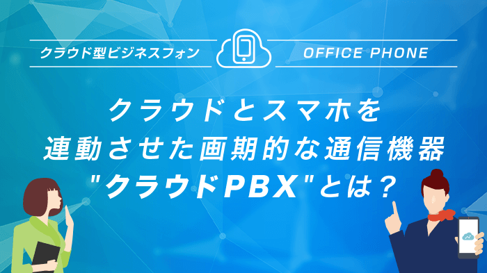 クラウドとスマホを連動させた画期的な通信機器”クラウドPBX”とは？