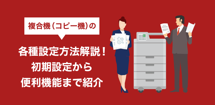 複合機（コピー機）の各種設定方法解説！初期設定から便利機能まで紹介