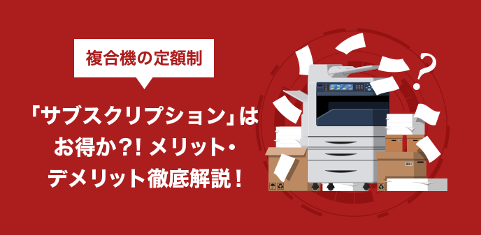 複合機の定額制「サブスクリプション」はお得か？！メリット・デメリット徹底解説！