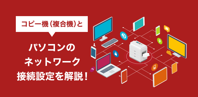 コピー機（複合機）とパソコンのネットワーク接続設定を解説！