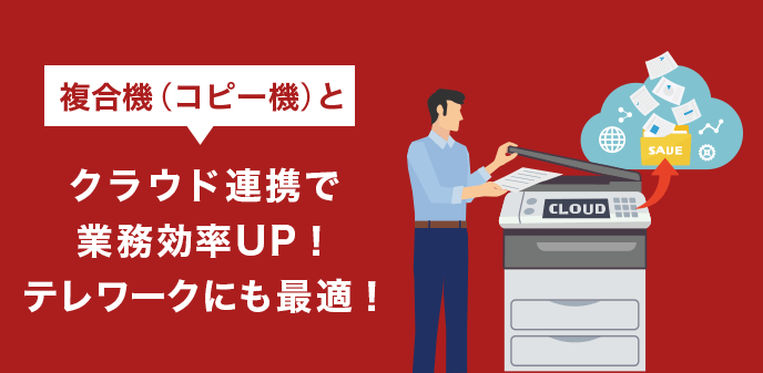 複合機(コピー機)とクラウド連携で業務効率UP！テレワークにも最適！