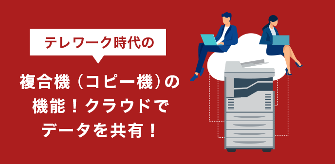 テレワーク時代の複合機（コピー機）の機能！クラウドでデータを共有！