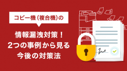 複合機（コピー機）の情報漏洩対策！2つの事例から見る今後の対策法