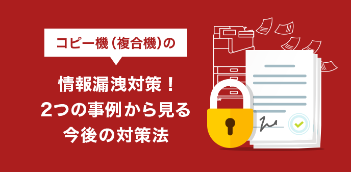 複合機（コピー機）の情報漏洩対策！2つの事例から見る今後の対策法