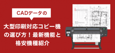 CADデータの大型印刷対応コピー機の選び方！最新機能と格安機種紹介