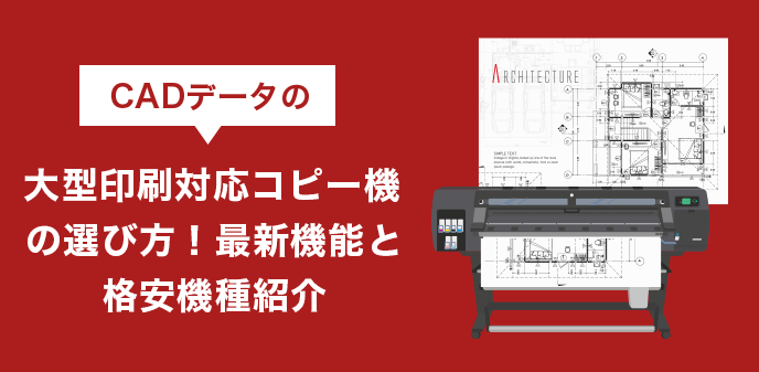 CADデータの大型印刷対応コピー機の選び方！最新機能と格安機種紹介