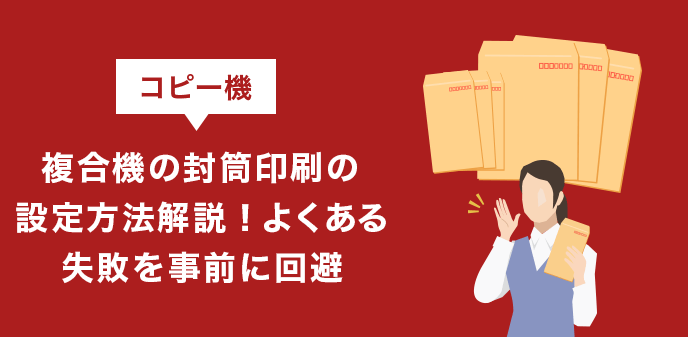 コピー機（複合機）の封筒印刷の設定方法解説！よくある失敗を事前に回避