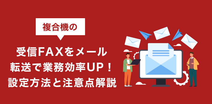 複合機の受信FAXをメール転送で業務効率UP！設定方法と注意点解説