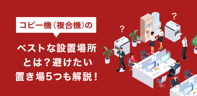 コピー機(複合機)のベストな設置場所とは？避けたい置き場5つも解説！