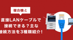 複合機と直接LANケーブルで接続できる？主な接続方法を3種類紹介！