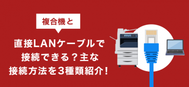 複合機と直接LANケーブルで接続できる？主な接続方法を3種類紹介！