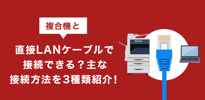 複合機と直接LANケーブルで接続できる？主な接続方法を3種類紹介！