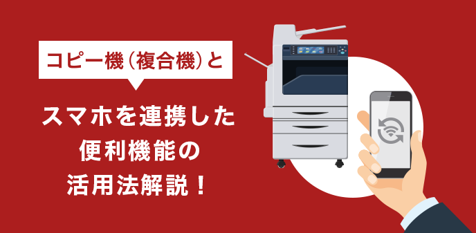 コピー機（複合機）とスマホを連携した便利機能の活用法・手順を解説！