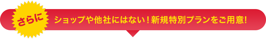 ショップや他社にはない！新規特別プランをご用意!