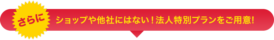 ショップや他社にはない！法人特別プランをご用意!