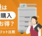 複合機のリースと購入はどちらがお得？メリット・デメリットを徹底比較