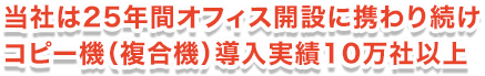 当社は25年間オフィス開設に携わり続けコピー機（複合機）導入実績10万社以上