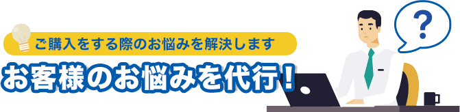 ご購入をする際のお悩みを解決します