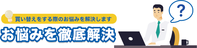 買い替えをする際のお悩みを解決します