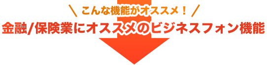 こんな機能がオススメ！金融/保険業にオススメのビジネスフォン機能