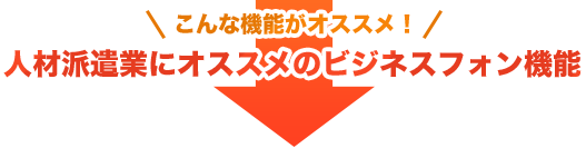 こんな機能がオススメ！人材派遣業にオススメのビジネスフォン機能