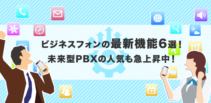 ビジネスフォンの最新機能6選！未来型PBXの人気も急上昇中！