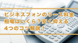 ビジネスフォンのリース料金相場はいくら？安く抑える4つのコツ解説！