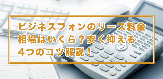 ビジネスフォンのリース料金相場はいくら？安く抑える4つのコツ解説！