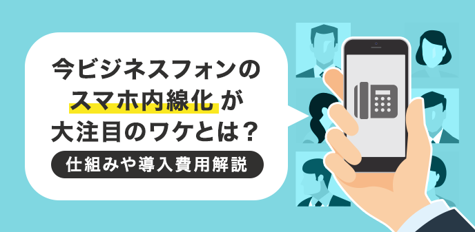 今ビジネスフォンのスマホ内線化が大注目のワケとは？仕組みや導入費用解説